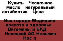 Купить : Чесночное масло - натуральный антибиотик › Цена ­ 2 685 - Все города Медицина, красота и здоровье » Витамины и БАД   . Ненецкий АО,Нельмин Нос п.